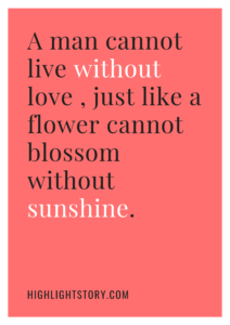 A man cannot live without love , just like a flower cannot blossom without sunshine.