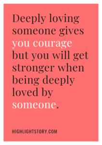 Deeply loving someone gives you courage but you will get stronger when being deeply loved by someone.