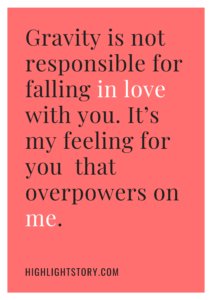 Gravity is not responsible for falling in love with you. It’s my feeling for you that overpowers on me.