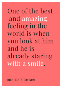 One of the best and amazing feeling in the world is when you look at him and he is already staring with a smile.