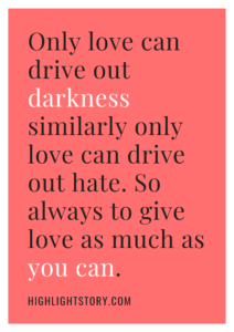 Only love can drive out darkness similarly only love can drive out hate. So always to give love as much as you can