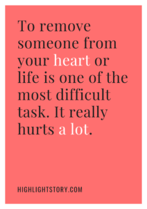 To remove someone from your heart or life is one of the most difficult task. It really hurts a lot.