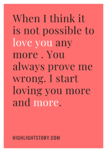 When I think it is not possible to love you any more . You always prove me wrong. I start loving you more and more.