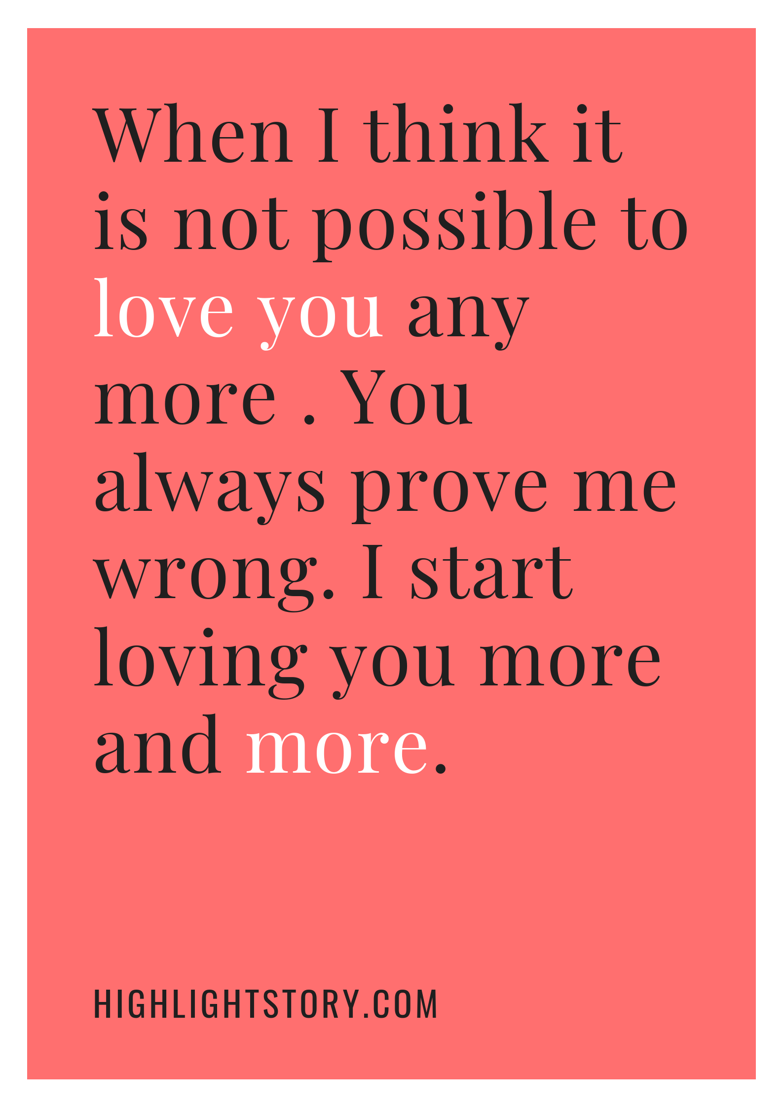 When I think it is not possible to love you any more . You always prove ...