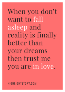 When you don’t want to fall asleep and reality is finally better than your dreams then trust me you are in love.