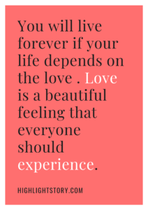 You will live forever if your life depends on the love . Love is a beautiful feeling that everyone should experience.
