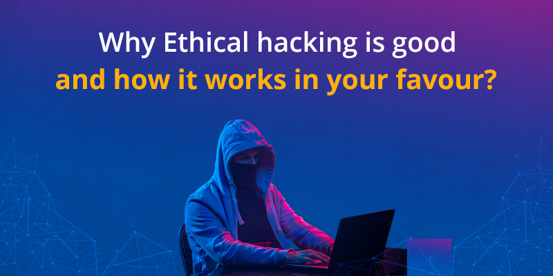 Why Ethical hacking is good and how it works in your favour?